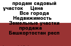 продам садовый участок  › Цена ­ 199 000 - Все города Недвижимость » Земельные участки продажа   . Башкортостан респ.